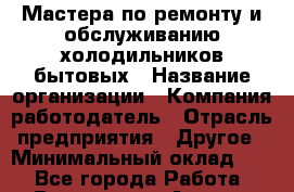 Мастера по ремонту и обслуживанию холодильников:бытовых › Название организации ­ Компания-работодатель › Отрасль предприятия ­ Другое › Минимальный оклад ­ 1 - Все города Работа » Вакансии   . Адыгея респ.,Адыгейск г.